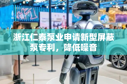 浙江仁泰泵业申请新型屏蔽泵专利，降低噪音