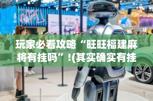 玩家必看攻略“旺旺福建麻将有挂吗”!(其实确实有挂)-抖音