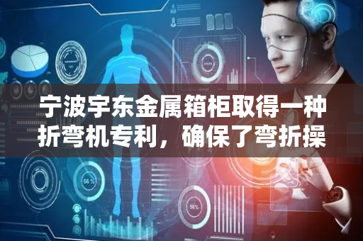 宁波宇东金属箱柜取得一种折弯机专利，确保了弯折操作的准确性和一致性