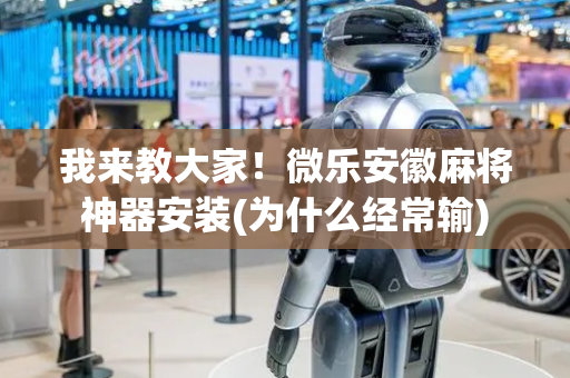 我来教大家！微乐安徽麻将神器安装(为什么经常输)