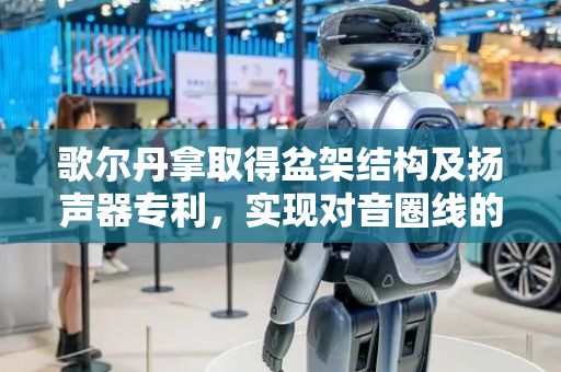 歌尔丹拿取得盆架结构及扬声器专利，实现对音圈线的稳定卡接