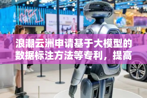 浪潮云洲申请基于大模型的数据标注方法等专利，提高数据标注效率和精度