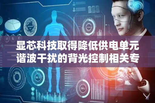显芯科技取得降低供电单元谐波干扰的背光控制相关专利