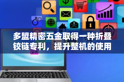 多盟精密五金取得一种折叠铰链专利，提升整机的使用流畅性和舒适度