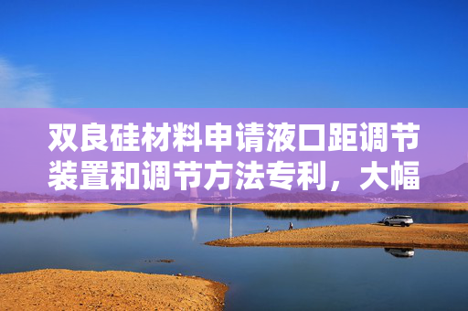 双良硅材料申请液口距调节装置和调节方法专利，大幅提升口距测量与调节精度