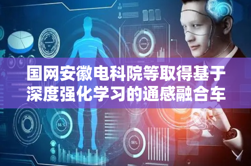 国网安徽电科院等取得基于深度强化学习的通感融合车联网信息传输增强方法专利