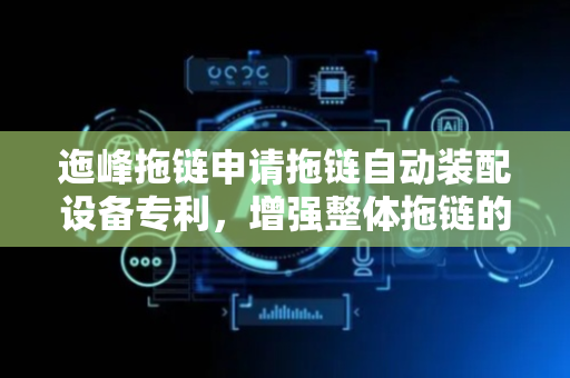 迤峰拖链申请拖链自动装配设备专利，增强整体拖链的稳定性和使用寿命