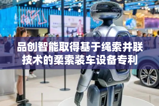 品创智能取得基于绳索并联技术的柔索装车设备专利