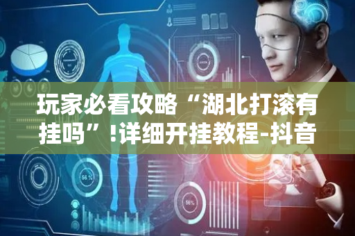玩家必看攻略“湖北打滚有挂吗”!详细开挂教程-抖音