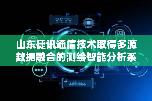 山东捷讯通信技术取得多源数据融合的测绘智能分析系统及方法专利