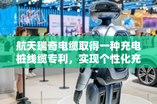航天瑞奇电缆取得一种充电桩线缆专利，实现个性化充电