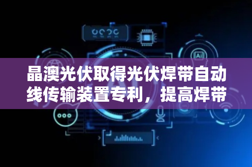 晶澳光伏取得光伏焊带自动线传输装置专利，提高焊带基材生产的自动化程度