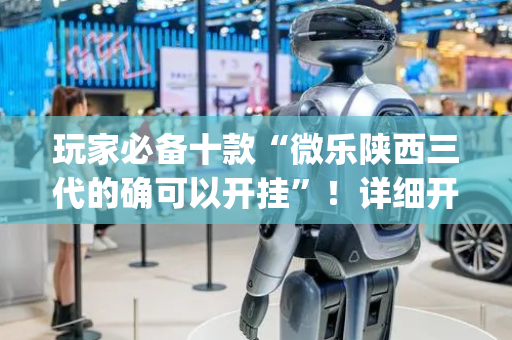 玩家必备十款“微乐陕西三代的确可以开挂”！详细开挂教程（确实真的有挂)-抖音