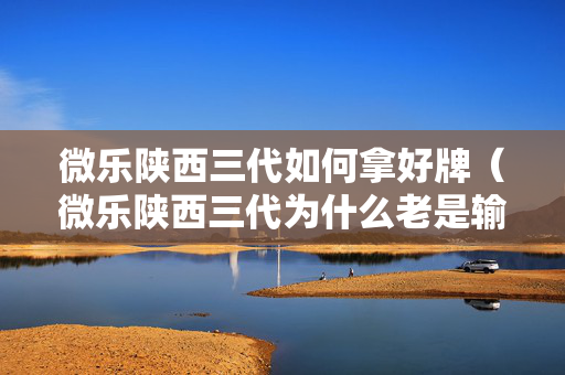 微乐陕西三代如何拿好牌（微乐陕西三代为什么老是输）