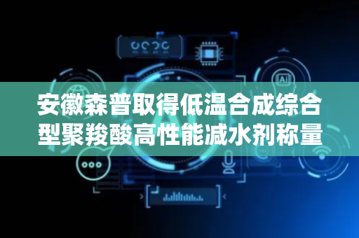 安徽森普取得低温合成综合型聚羧酸高性能减水剂称量装置专利，倒圆台状出料筒便于称量后减水剂清理