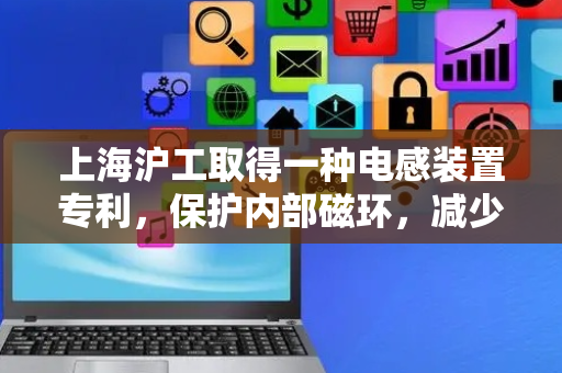 上海沪工取得一种电感装置专利，保护内部磁环，减少损坏