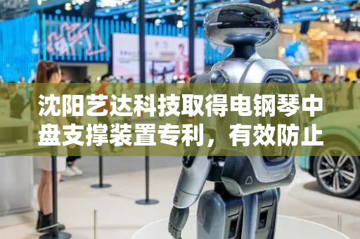 沈阳艺达科技取得电钢琴中盘支撑装置专利，有效防止中盘变形进而对钢琴产生的一系列影响