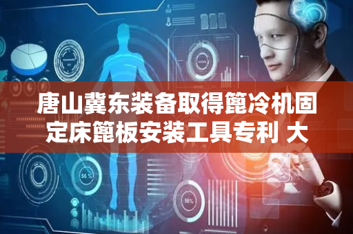 唐山冀东装备取得篦冷机固定床篦板安装工具专利 大幅提升安装效率