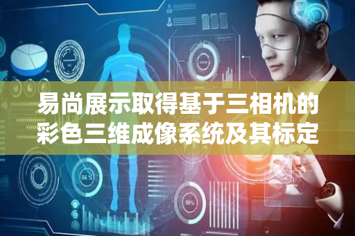 易尚展示取得基于三相机的彩色三维成像系统及其标定方法专利
