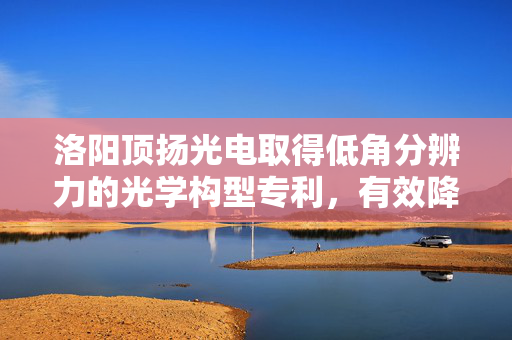 洛阳顶扬光电取得低角分辨力的光学构型专利，有效降低角分辨力