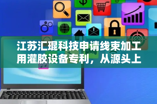 江苏汇琨科技申请线束加工用灌胶设备专利，从源头上减少气泡混入线束内部的情况