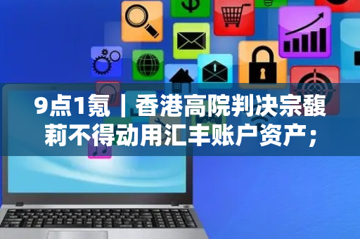 9点1氪｜香港高院判决宗馥莉不得动用汇丰账户资产；微信提现手续费最低下限改为0.01元；武汉大学回应“图书馆事件”
