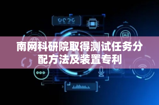南网科研院取得测试任务分配方法及装置专利