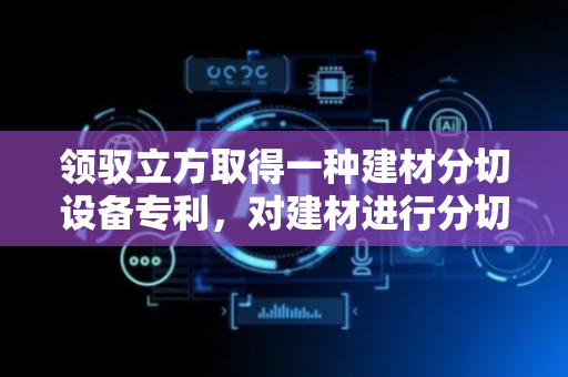 领驭立方取得一种建材分切设备专利，对建材进行分切