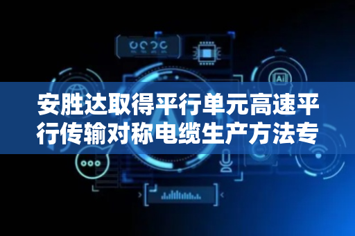 安胜达取得平行单元高速平行传输对称电缆生产方法专利