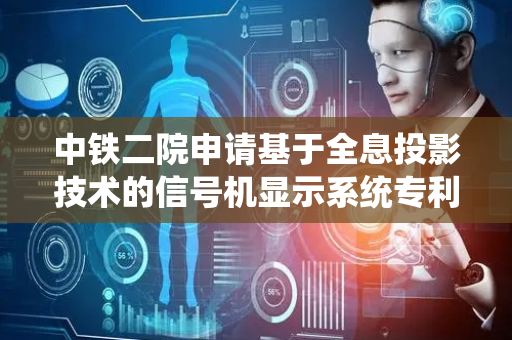 中铁二院申请基于全息投影技术的信号机显示系统专利，可显示对应信号机3D图像