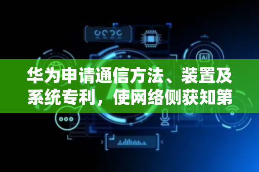 华为申请通信方法、装置及系统专利，使网络侧获知第一通信装置与卫星之间通信情况