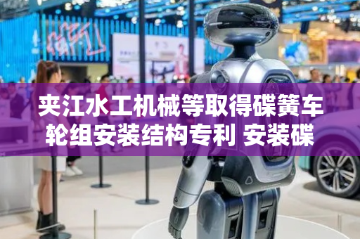 夹江水工机械等取得碟簧车轮组安装结构专利 安装碟簧车轮组简单、快捷
