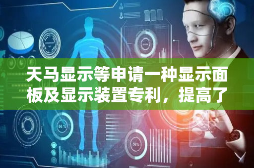 天马显示等申请一种显示面板及显示装置专利，提高了显示效果