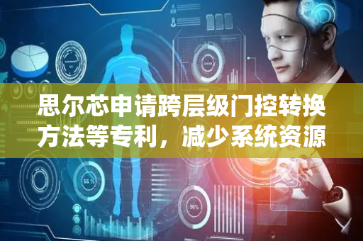 思尔芯申请跨层级门控转换方法等专利，减少系统资源消耗
