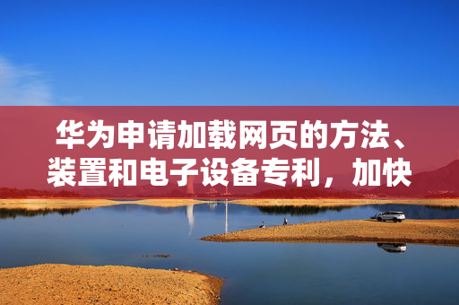 华为申请加载网页的方法、装置和电子设备专利，加快锚点页面的送显速率