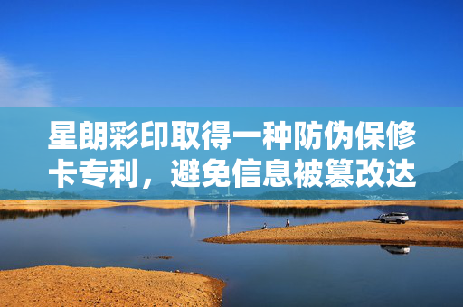 星朗彩印取得一种防伪保修卡专利，避免信息被篡改达到防伪效果