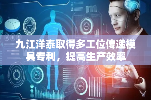 九江洋泰取得多工位传递模具专利，提高生产效率