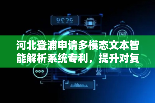 河北登浦申请多模态文本智能解析系统专利，提升对复杂文档或多媒体内容的理解与分析能力