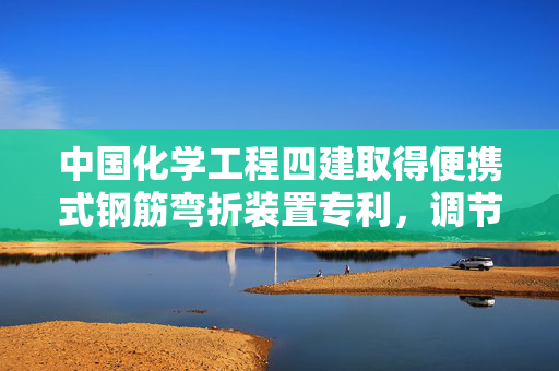 中国化学工程四建取得便携式钢筋弯折装置专利，调节压杆相对顶压轮的距离或角度