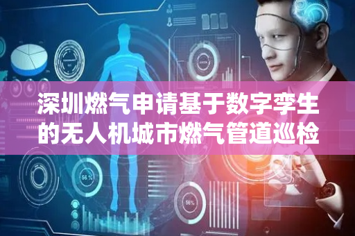 深圳燃气申请基于数字孪生的无人机城市燃气管道巡检方法及系统专利，实现对城市燃气管道的高效、精确和实时巡检