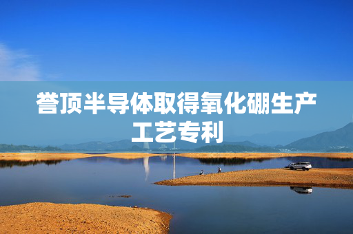 誉顶半导体取得氧化硼生产工艺专利