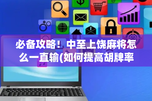 必备攻略！中至上饶麻将怎么一直输(如何提高胡牌率)