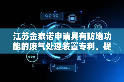 江苏金泰诺申请具有防堵功能的废气处理装置专利，提高生产效率