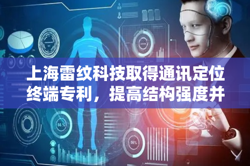 上海雷纹科技取得通讯定位终端专利，提高结构强度并且便于拿取安装