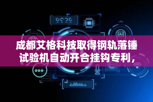 成都艾格科技取得钢轨落锤试验机自动开合挂钩专利，实现自动将落锤拉起升高并自动释放全过程