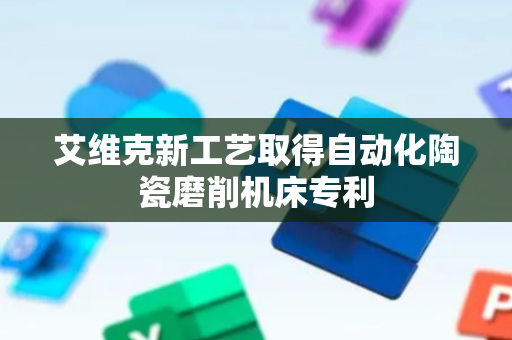 艾维克新工艺取得自动化陶瓷磨削机床专利