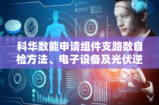 科华数能申请组件支路数自检方法、电子设备及光伏逆变器专利，及时、准确检测到光伏逆变器的各个直流变换模块中正常连接有光伏组件的输入支路的数量