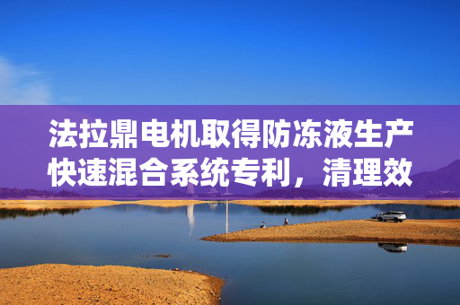 法拉鼎电机取得防冻液生产快速混合系统专利，清理效率高