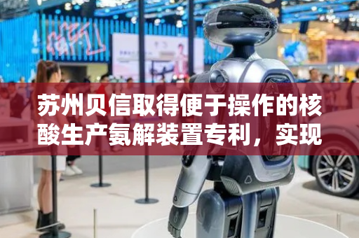 苏州贝信取得便于操作的核酸生产氨解装置专利，实现对氨解液和乙腈的定量注入确保反应中使用的试剂量最高效准确
