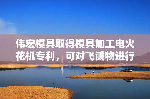 伟宏模具取得模具加工电火花机专利，可对飞溅物进行阻挡